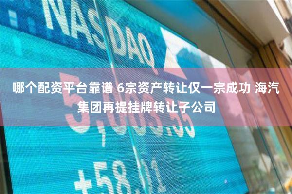 哪个配资平台靠谱 6宗资产转让仅一宗成功 海汽集团再提挂牌转让子公司