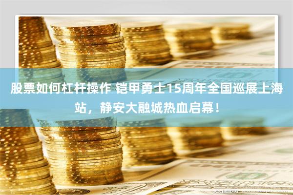 股票如何杠杆操作 铠甲勇士15周年全国巡展上海站，静安大融城热血启幕！