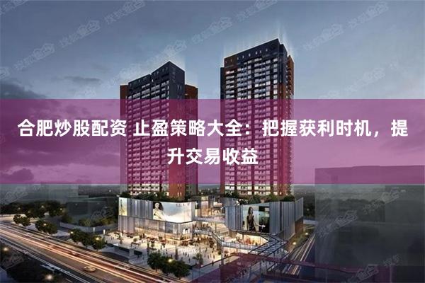 合肥炒股配资 止盈策略大全：把握获利时机，提升交易收益