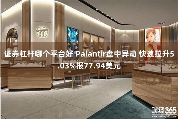 证券杠杆哪个平台好 Palantir盘中异动 快速拉升5.03%报77.94美元