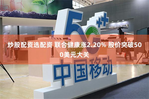 炒股配资选配资 联合健康涨2.20% 股价突破500美元大关