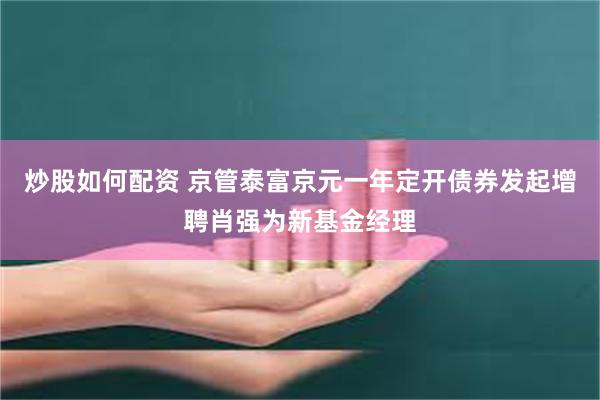 炒股如何配资 京管泰富京元一年定开债券发起增聘肖强为新基金经理