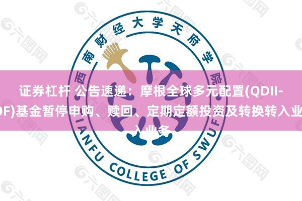 证券杠杆 公告速递：摩根全球多元配置(QDII-FOF)基金暂停申购、赎回、定期定额投资及转换转入业务