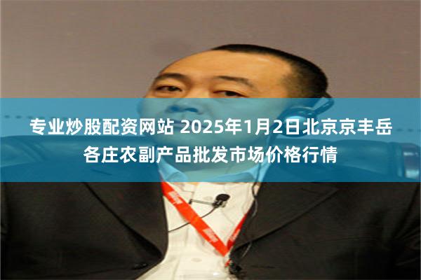 专业炒股配资网站 2025年1月2日北京京丰岳各庄农副产品批发市场价格行情