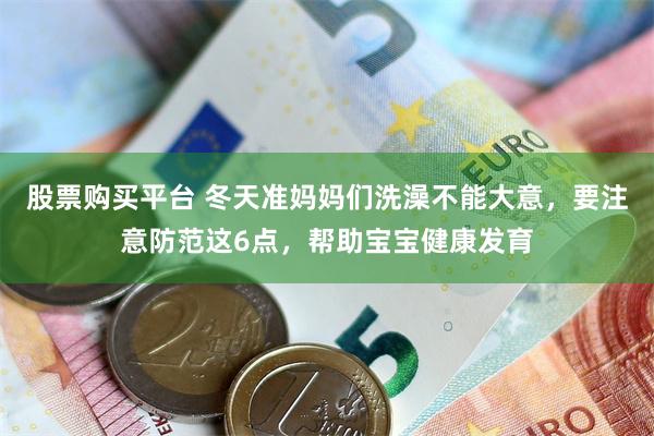 股票购买平台 冬天准妈妈们洗澡不能大意，要注意防范这6点，帮助宝宝健康发育