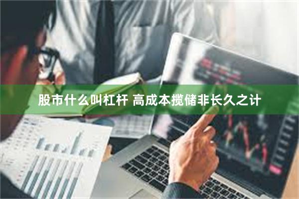 股市什么叫杠杆 高成本揽储非长久之计