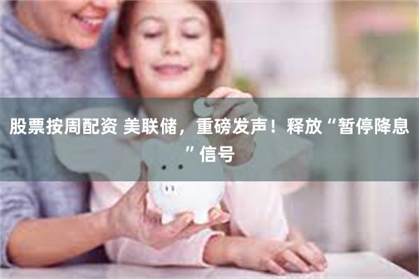 股票按周配资 美联储，重磅发声！释放“暂停降息”信号