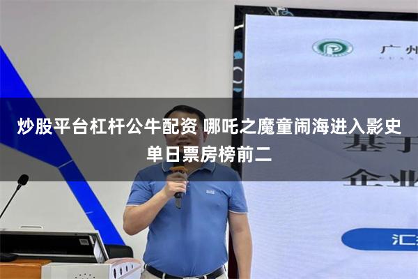 炒股平台杠杆公牛配资 哪吒之魔童闹海进入影史单日票房榜前二