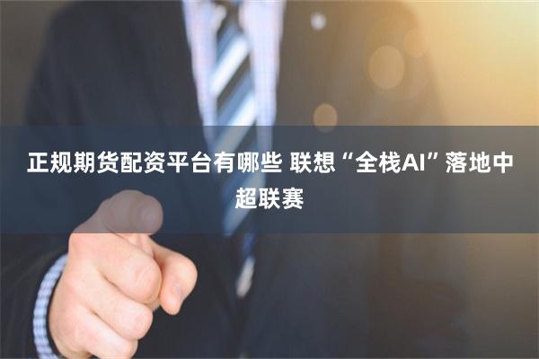 正规期货配资平台有哪些 联想“全栈AI”落地中超联赛