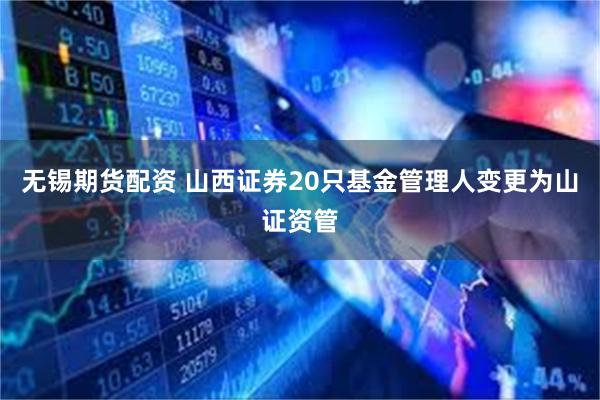 无锡期货配资 山西证券20只基金管理人变更为山证资管