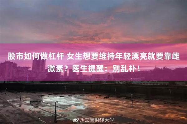 股市如何做杠杆 女生想要维持年轻漂亮就要靠雌激素？医生提醒：别乱补！