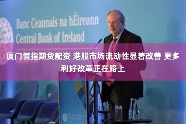 厦门恒指期货配资 港股市场流动性显著改善 更多利好改革正在路上