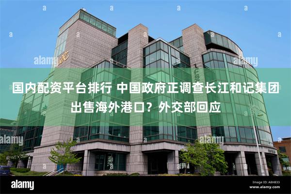 国内配资平台排行 中国政府正调查长江和记集团出售海外港口？外交部回应