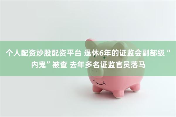 个人配资炒股配资平台 退休6年的证监会副部级“内鬼”被查 去年多名证监官员落马