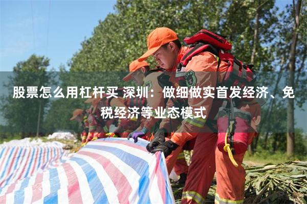 股票怎么用杠杆买 深圳：做细做实首发经济、免税经济等业态模式