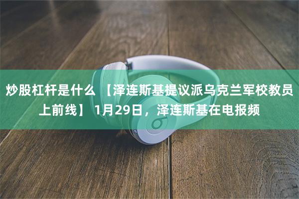炒股杠杆是什么 【泽连斯基提议派乌克兰军校教员上前线】 1月29日，泽连斯基在电报频