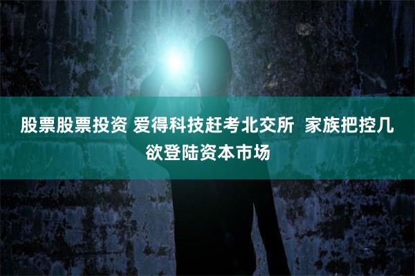 股票股票投资 爱得科技赶考北交所  家族把控几欲登陆资本市场