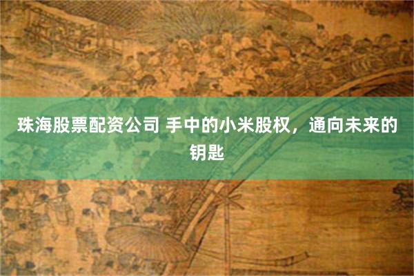 珠海股票配资公司 手中的小米股权，通向未来的钥匙
