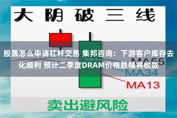 股票怎么申请杠杆交易 集邦咨询：下游客户库存去化顺利 预计二季度DRAM价格跌幅将收敛