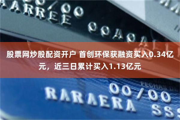 股票网炒股配资开户 首创环保获融资买入0.34亿元，近三日累计买入1.13亿元