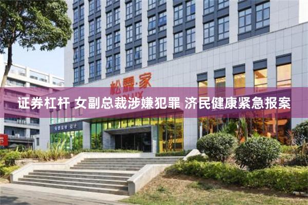 证券杠杆 女副总裁涉嫌犯罪 济民健康紧急报案