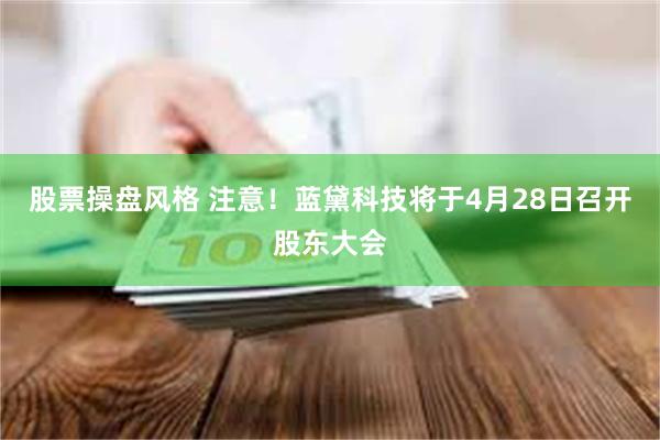 股票操盘风格 注意！蓝黛科技将于4月28日召开股东大会