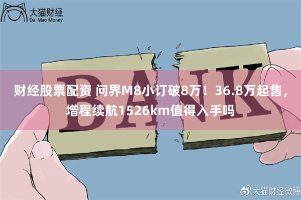 财经股票配资 问界M8小订破8万！36.8万起售，增程续航1526km值得入手吗