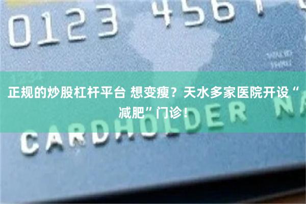 正规的炒股杠杆平台 想变瘦？天水多家医院开设“减肥”门诊！