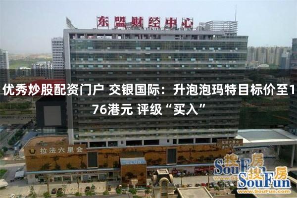 优秀炒股配资门户 交银国际：升泡泡玛特目标价至176港元 评级“买入”