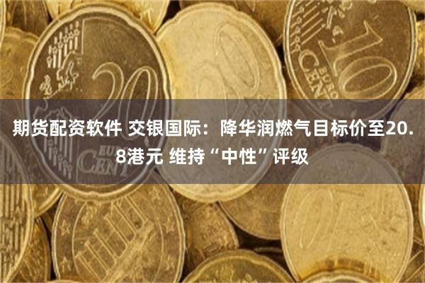 期货配资软件 交银国际：降华润燃气目标价至20.8港元 维持“中性”评级