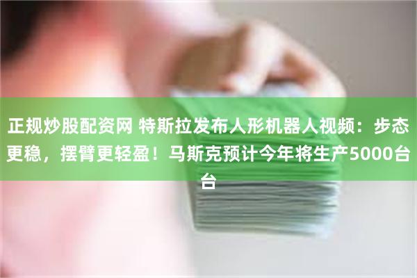 正规炒股配资网 特斯拉发布人形机器人视频：步态更稳，摆臂更轻盈！马斯克预计今年将生产5000台