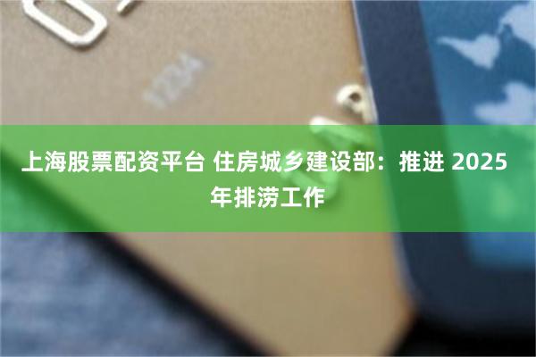 上海股票配资平台 住房城乡建设部：推进 2025 年排涝工作