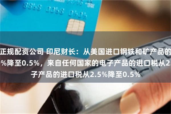 正规配资公司 印尼财长：从美国进口钢铁和矿产品的关税从5%-10%降至0.5%，来自任何国家的电子产品的进口税从2.5%降至0.5%