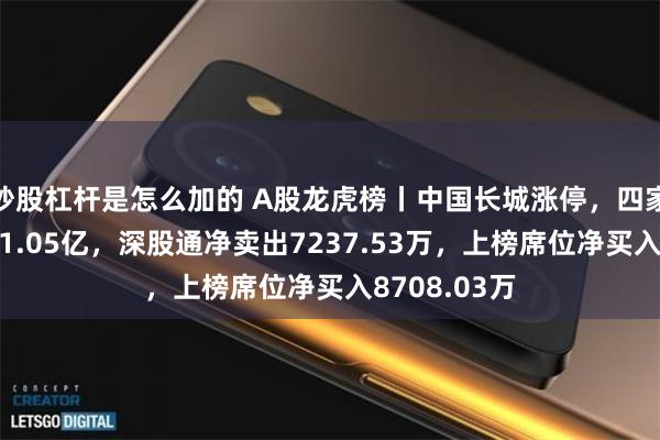 炒股杠杆是怎么加的 A股龙虎榜丨中国长城涨停，四家机构净买入1.05亿，深股通净卖出7237.53万，上榜席位净买入8708.03万