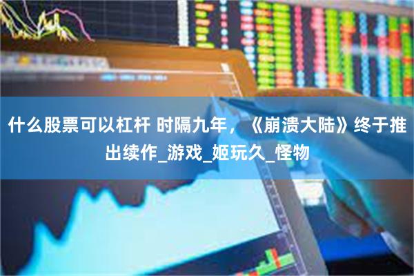 什么股票可以杠杆 时隔九年，《崩溃大陆》终于推出续作_游戏_姬玩久_怪物