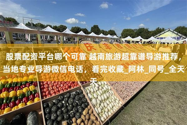 股票配资平台哪个可靠 越南旅游超靠谱导游推荐，当地专业导游微信电话，看完收藏_阿林_同号_全天