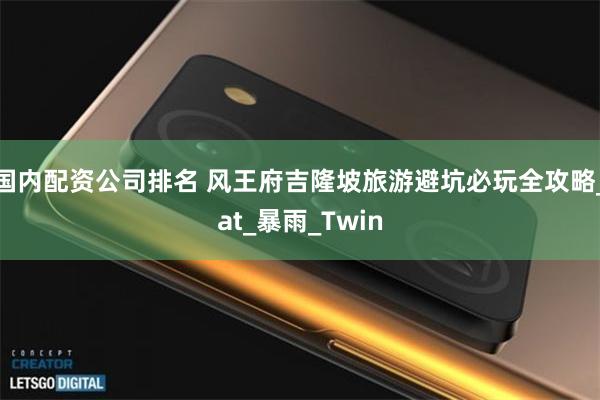 国内配资公司排名 风王府吉隆坡旅游避坑必玩全攻略_at_暴雨_Twin