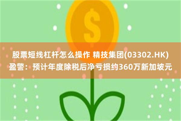 股票短线杠杆怎么操作 精技集团(03302.HK)盈警：预计年度除税后净亏损约360万新加坡元