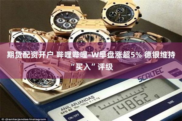 期货配资开户 哔哩哔哩-W早盘涨超5% 德银维持“买入”评级