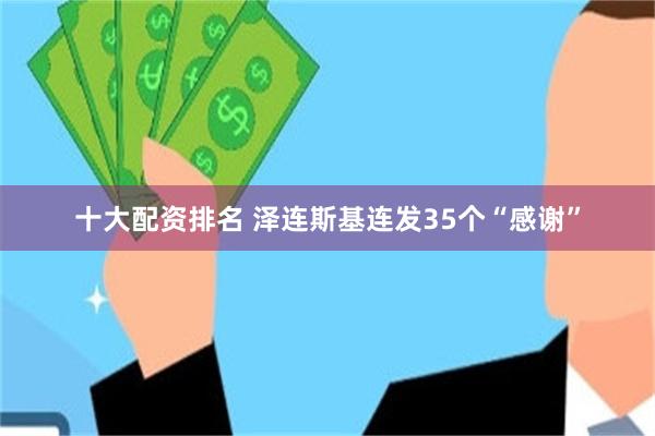 十大配资排名 泽连斯基连发35个“感谢”