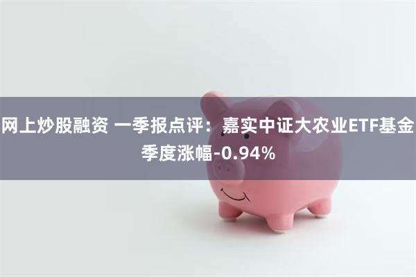 网上炒股融资 一季报点评：嘉实中证大农业ETF基金季度涨幅-0.94%