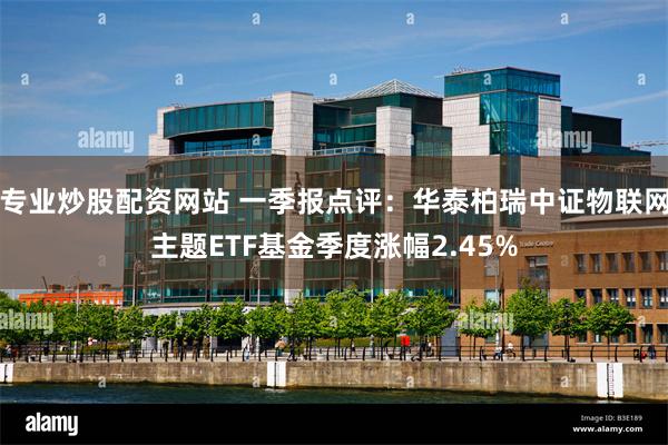 专业炒股配资网站 一季报点评：华泰柏瑞中证物联网主题ETF基金季度涨幅2.45%
