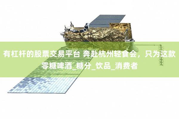 有杠杆的股票交易平台 奔赴杭州轻食会，只为这款零糖啤酒_糖分_饮品_消费者