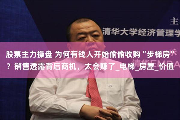 股票主力操盘 为何有钱人开始偷偷收购“步梯房”？销售透露背后商机，太会赚了_电梯_房屋_价值