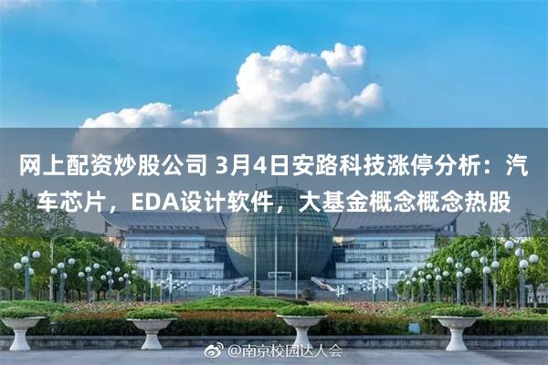 网上配资炒股公司 3月4日安路科技涨停分析：汽车芯片，EDA设计软件，大基金概念概念热股