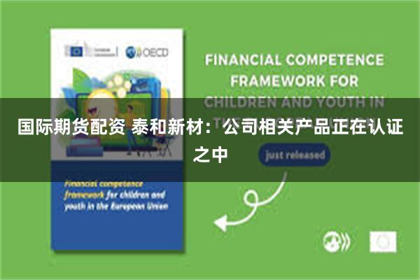 国际期货配资 泰和新材：公司相关产品正在认证之中