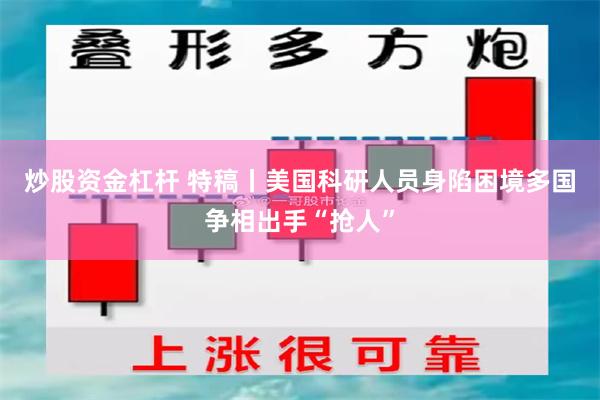 炒股资金杠杆 特稿丨美国科研人员身陷困境　多国争相出手“抢人”