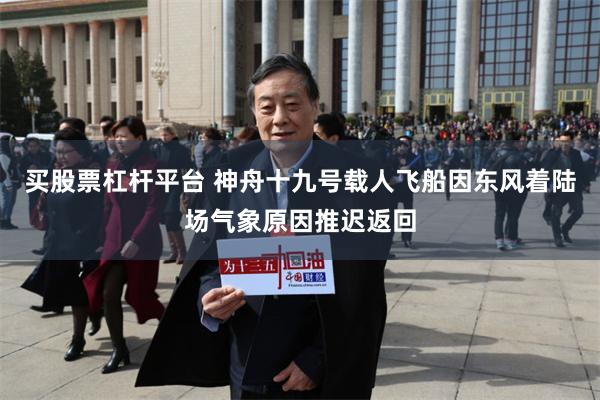 买股票杠杆平台 神舟十九号载人飞船因东风着陆场气象原因推迟返回