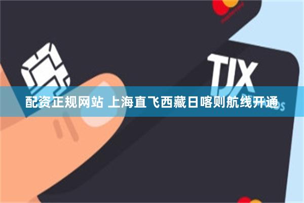 配资正规网站 上海直飞西藏日喀则航线开通