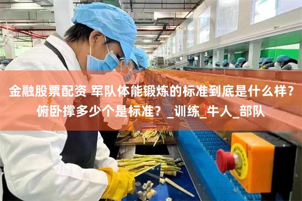 金融股票配资 军队体能锻炼的标准到底是什么样？俯卧撑多少个是标准？_训练_牛人_部队